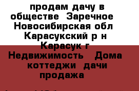 продам дачу в обществе “Заречное“ - Новосибирская обл., Карасукский р-н, Карасук г. Недвижимость » Дома, коттеджи, дачи продажа   